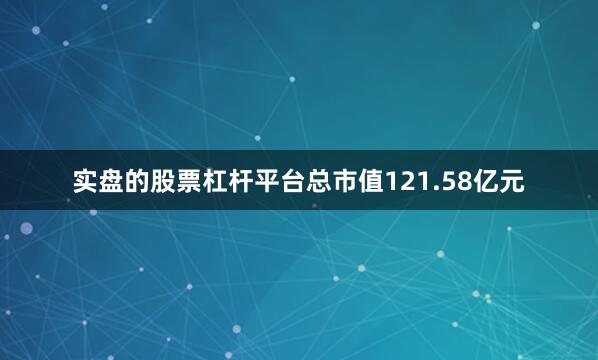 实盘的股票杠杆平台总市值121.58亿元