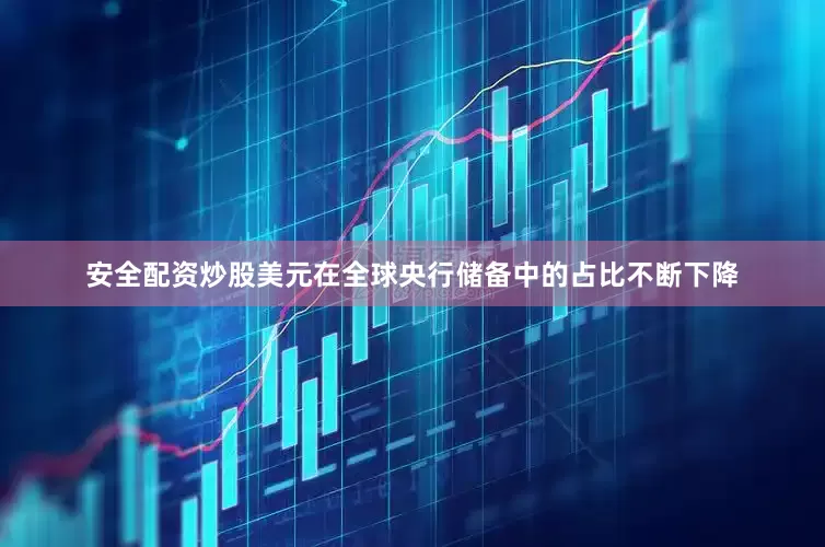 安全配资炒股美元在全球央行储备中的占比不断下降