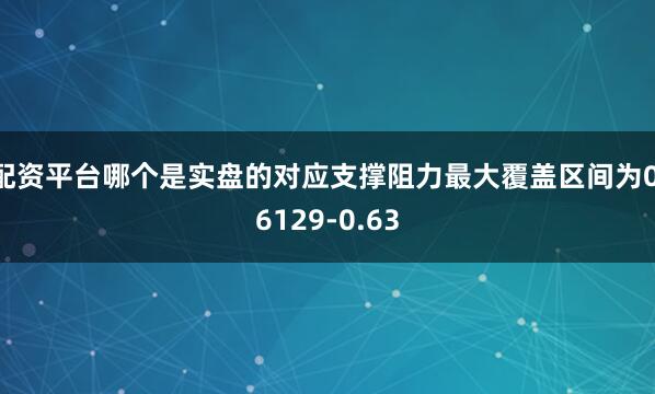 配资平台哪个是实盘的对应支撑阻力最大覆盖区间为0.6129-0.63