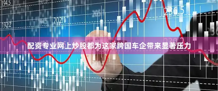 配资专业网上炒股都为这家跨国车企带来显著压力