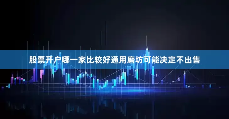 股票开户哪一家比较好通用磨坊可能决定不出售