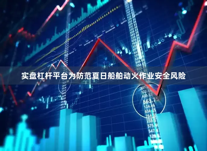 实盘杠杆平台为防范夏日船舶动火作业安全风险
