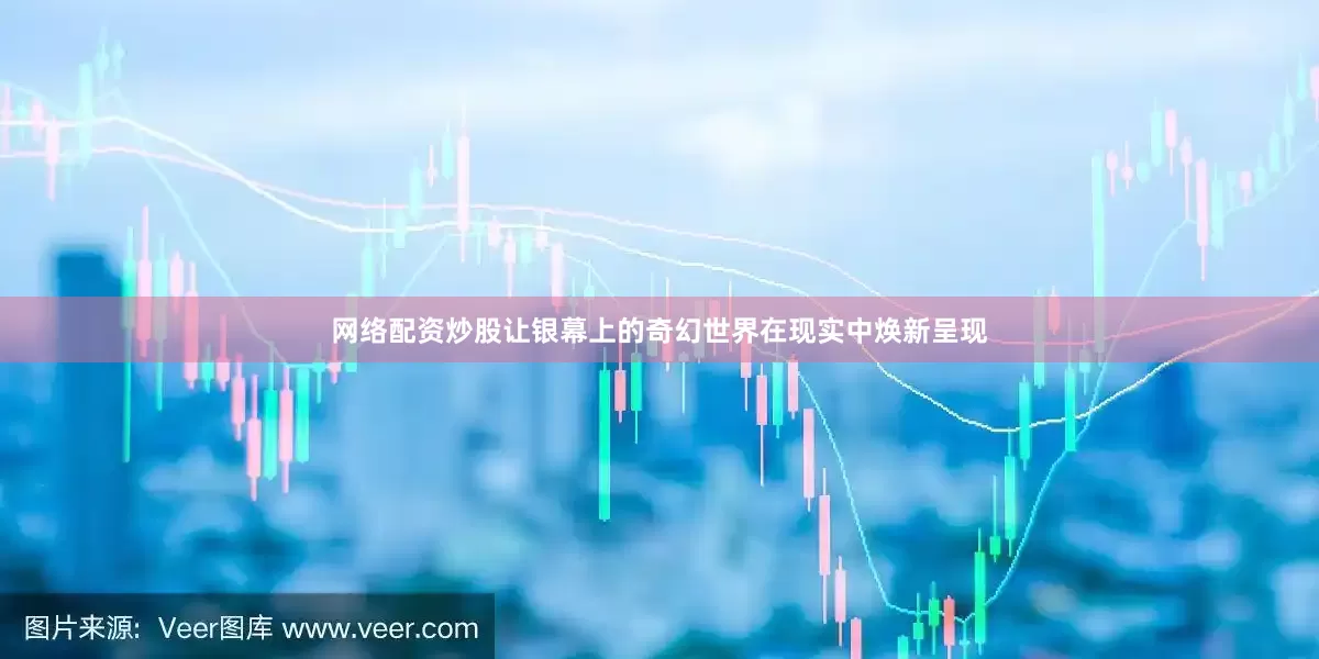 网络配资炒股让银幕上的奇幻世界在现实中焕新呈现