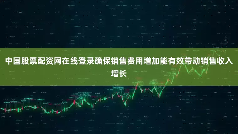 中国股票配资网在线登录确保销售费用增加能有效带动销售收入增长
