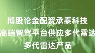 博股论金配资承泰科技为其高端智驾平台供应多代雷达产品