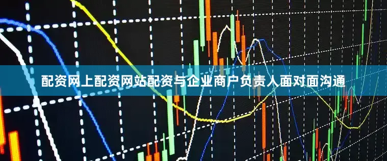 配资网上配资网站配资与企业商户负责人面对面沟通