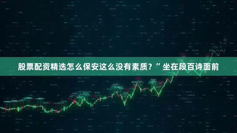 股票配资精选怎么保安这么没有素质？”坐在段百诗面前