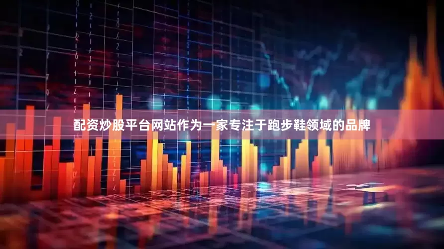 配资炒股平台网站作为一家专注于跑步鞋领域的品牌