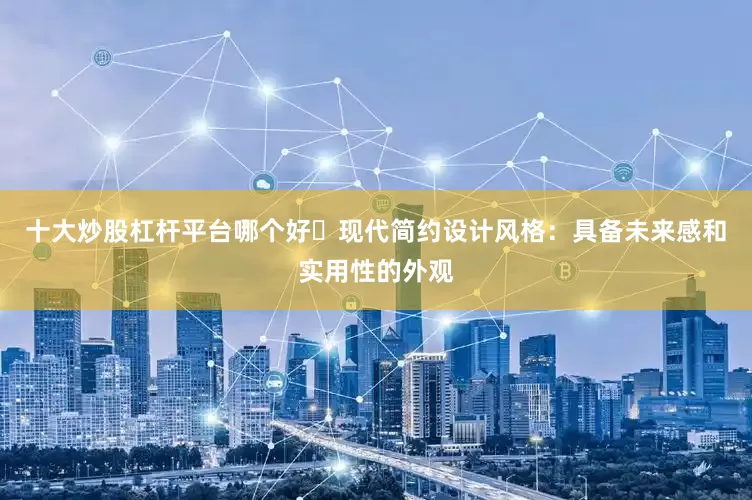 十大炒股杠杆平台哪个好⭕现代简约设计风格：具备未来感和实用性的外观