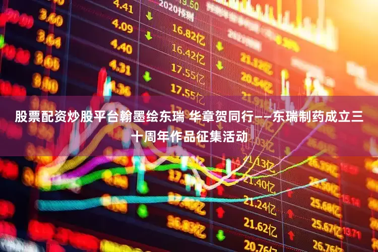 股票配资炒股平台翰墨绘东瑞 华章贺同行——东瑞制药成立三十周年作品征集活动
