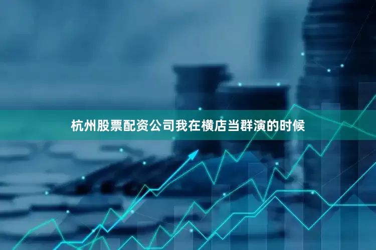 杭州股票配资公司我在横店当群演的时候