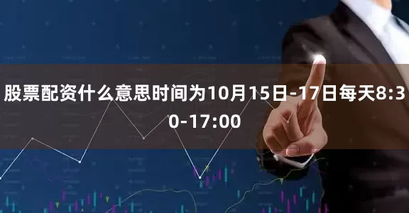 股票配资什么意思时间为10月15日-17日每天8:30-17:00