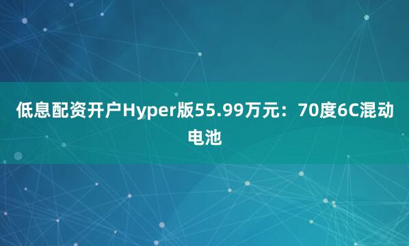 低息配资开户Hyper版55.99万元：70度6C混动电池