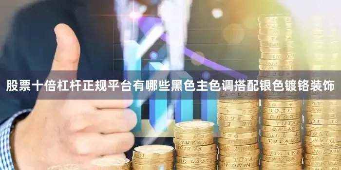 股票十倍杠杆正规平台有哪些黑色主色调搭配银色镀铬装饰