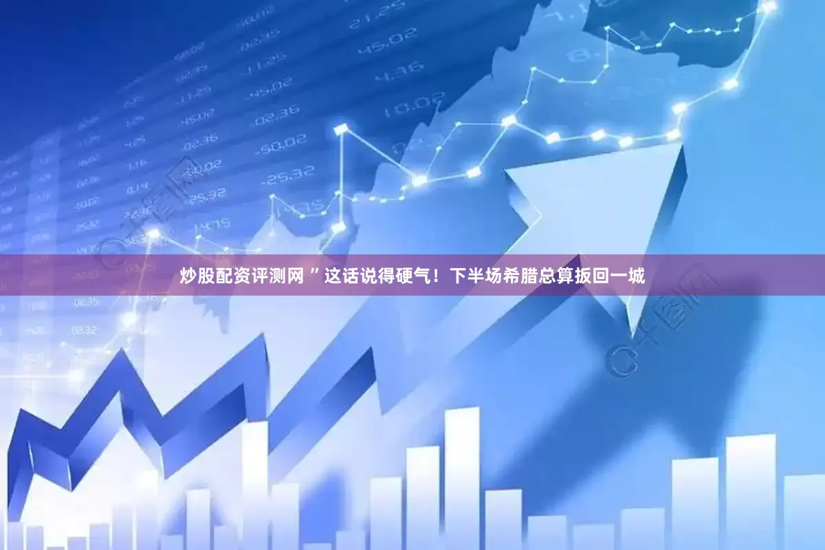 炒股配资评测网 ”这话说得硬气！下半场希腊总算扳回一城