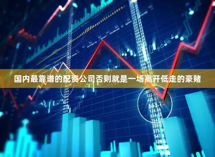 国内最靠谱的配资公司否则就是一场高开低走的豪赌